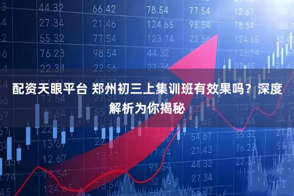 配资天眼平台 郑州初三上集训班有效果吗？深度解析为你揭秘