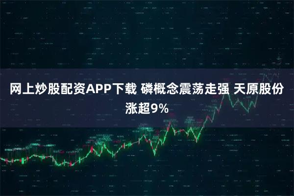 网上炒股配资APP下载 磷概念震荡走强 天原股份涨超9%