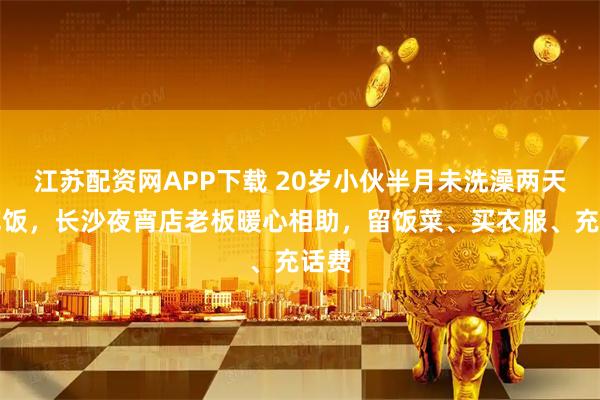 江苏配资网APP下载 20岁小伙半月未洗澡两天没吃饭，长沙夜宵店老板暖心相助，留饭菜、买衣服、充话费