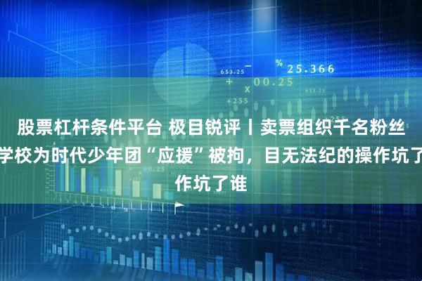 股票杠杆条件平台 极目锐评丨卖票组织千名粉丝在学校为时代少年团“应援”被拘，目无法纪的操作坑了谁